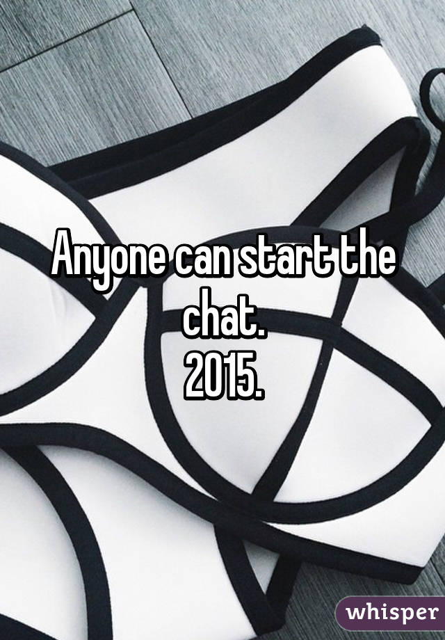 Anyone can start the chat.
2015.