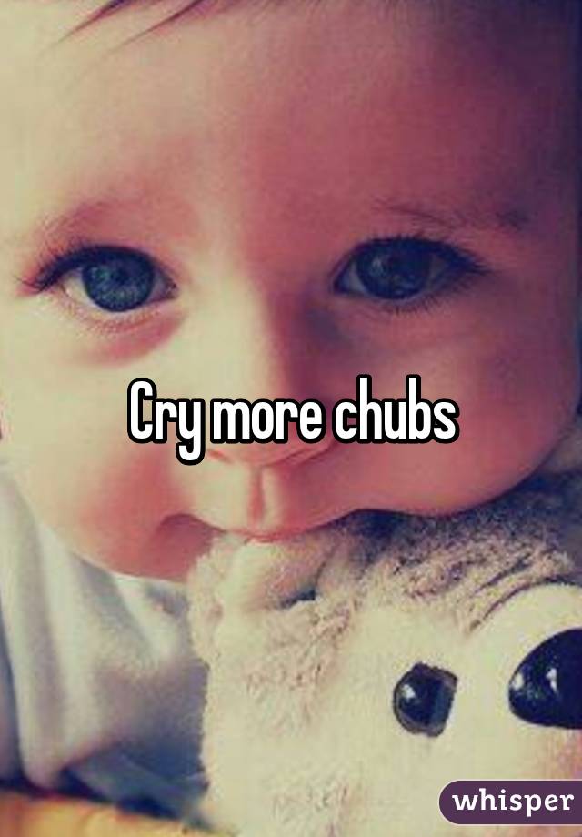 Cry more chubs
