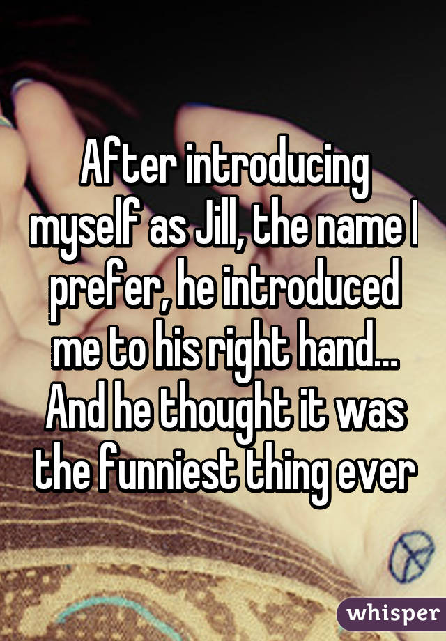 After introducing myself as Jill, the name I prefer, he introduced me to his right hand… And he thought it was the funniest thing ever