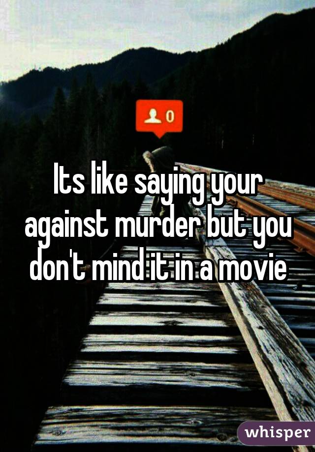 Its like saying your against murder but you don't mind it in a movie