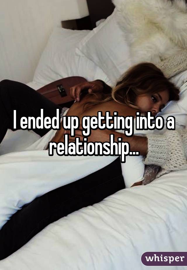 I ended up getting into a relationship...