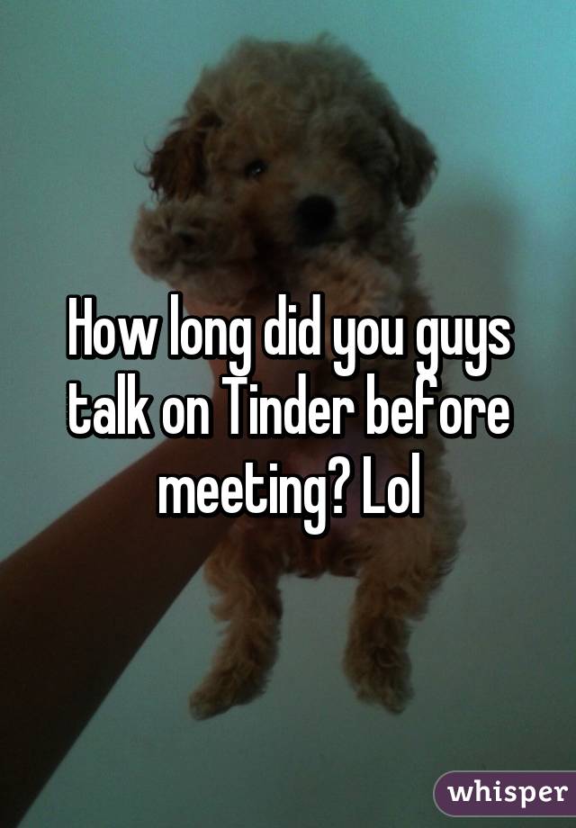 How long did you guys talk on Tinder before meeting? Lol