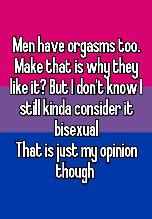 Men have orgasms too. Make that is why they like it? But I don't know I ...