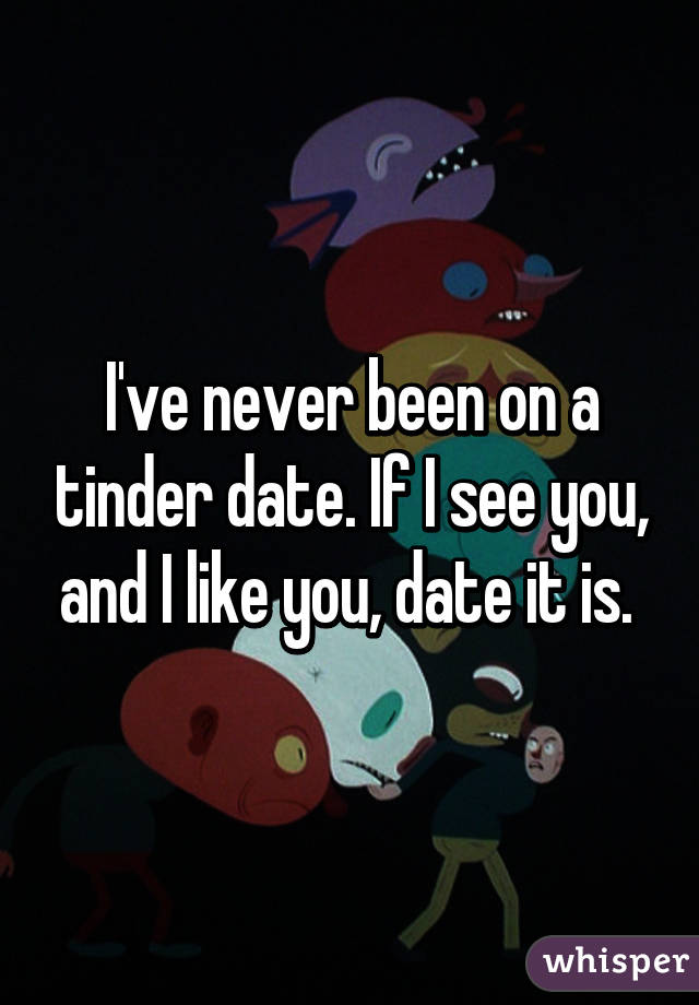 I've never been on a tinder date. If I see you, and I like you, date it is. 