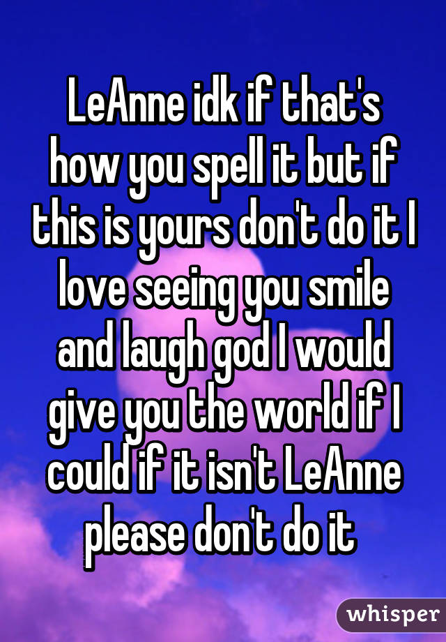 LeAnne idk if that's how you spell it but if this is yours don't do it I love seeing you smile and laugh god I would give you the world if I could if it isn't LeAnne please don't do it 