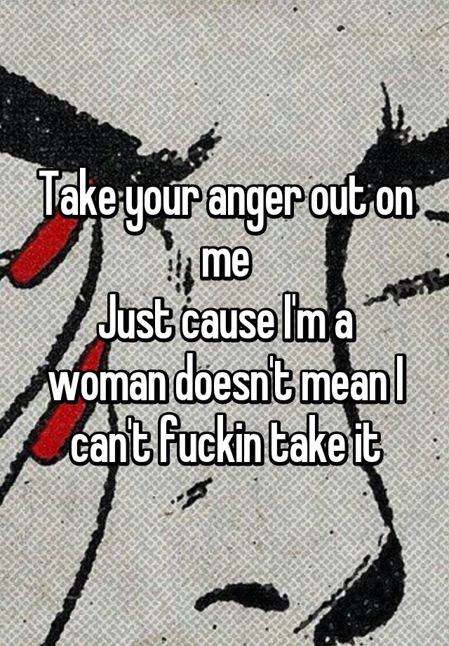 Take Your Anger Out On Me Just Cause Im A Woman Doesnt Mean I Cant