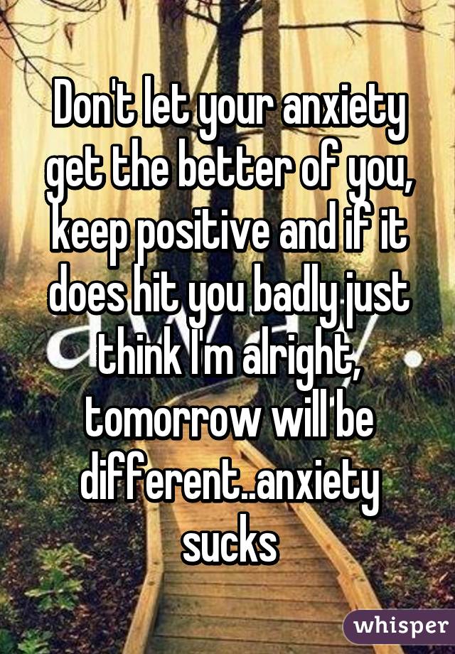 Don't let your anxiety get the better of you, keep positive and if it does hit you badly just think I'm alright, tomorrow will be different..anxiety sucks