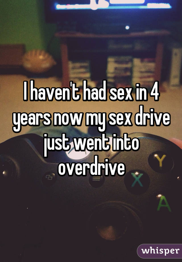 I haven't had sex in 4 years now my sex drive just went into overdrive