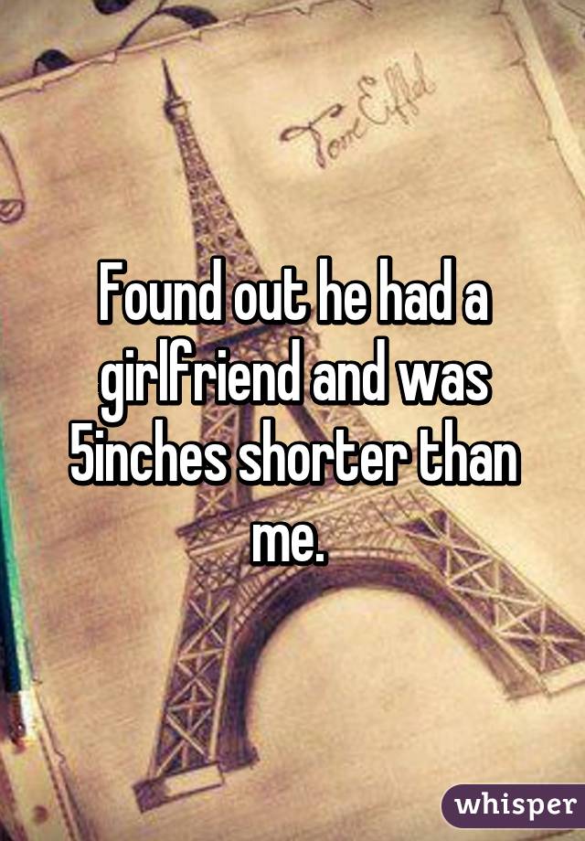 Found out he had a girlfriend and was 5inches shorter than me. 