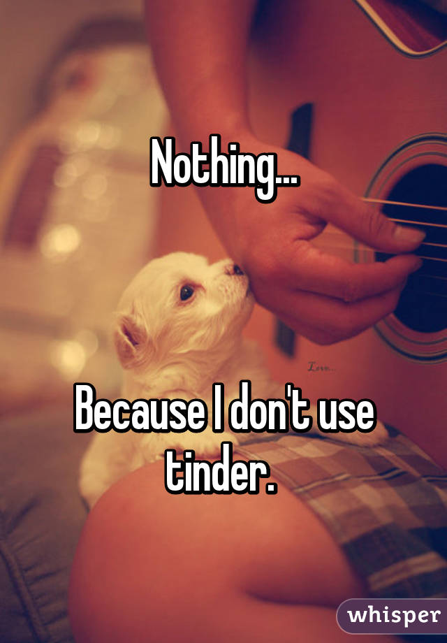 Nothing...



Because I don't use tinder. 