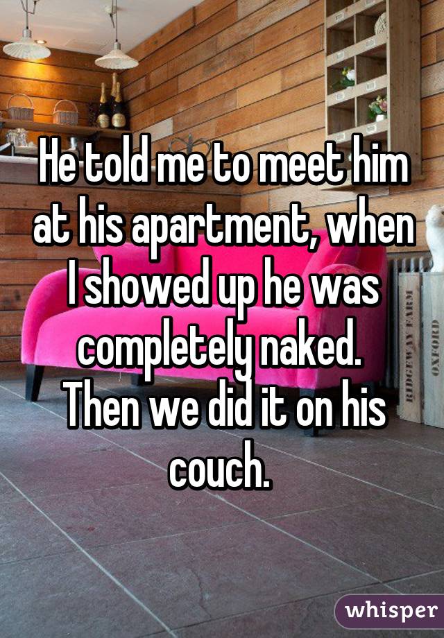 He told me to meet him at his apartment, when I showed up he was completely naked. 
Then we did it on his couch. 