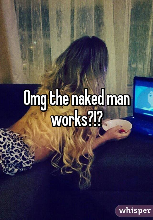 Omg the naked man works?!?