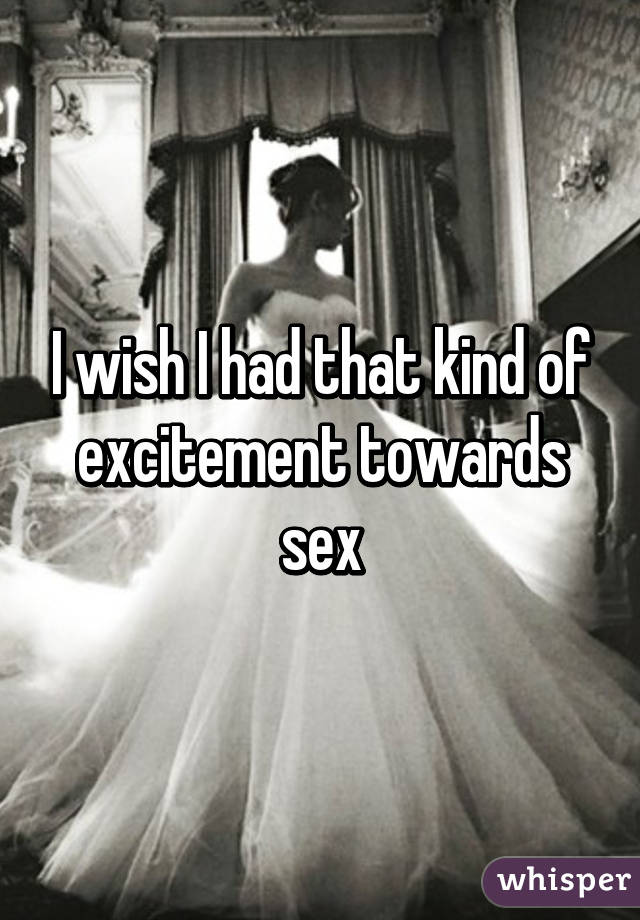 I wish I had that kind of excitement towards sex