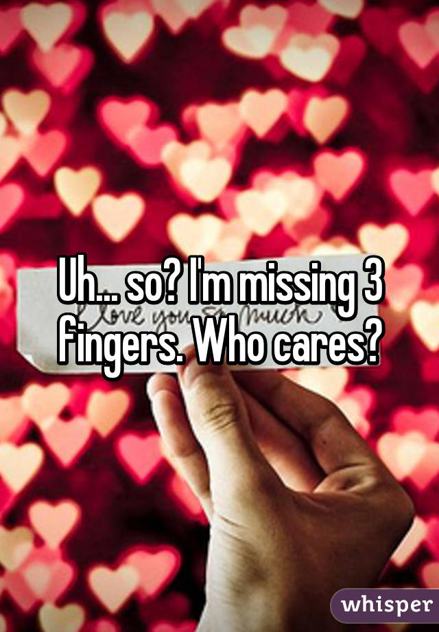 Uh... so? I'm missing 3 fingers. Who cares?