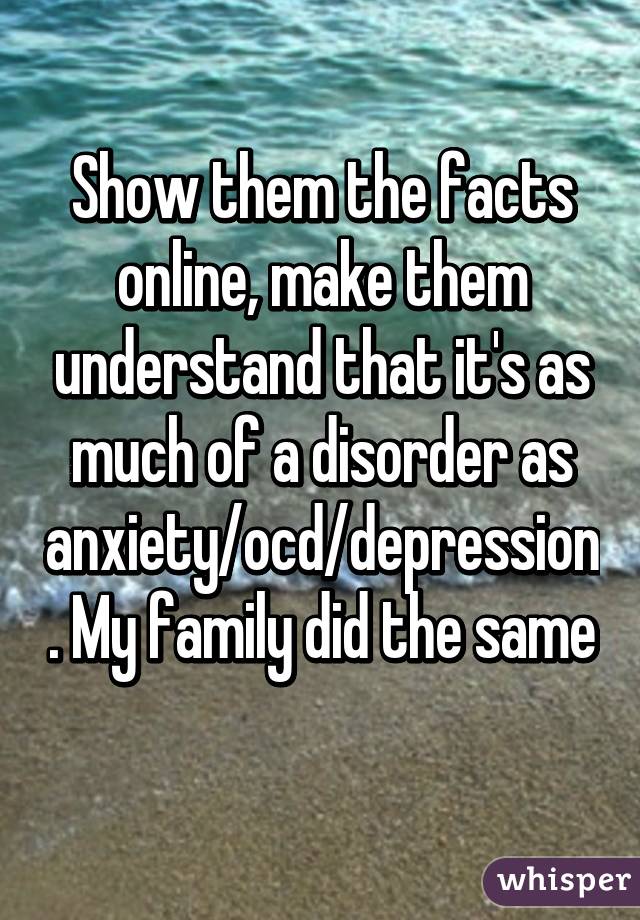 Show them the facts online, make them understand that it's as much of a disorder as anxiety/ocd/depression. My family did the same 