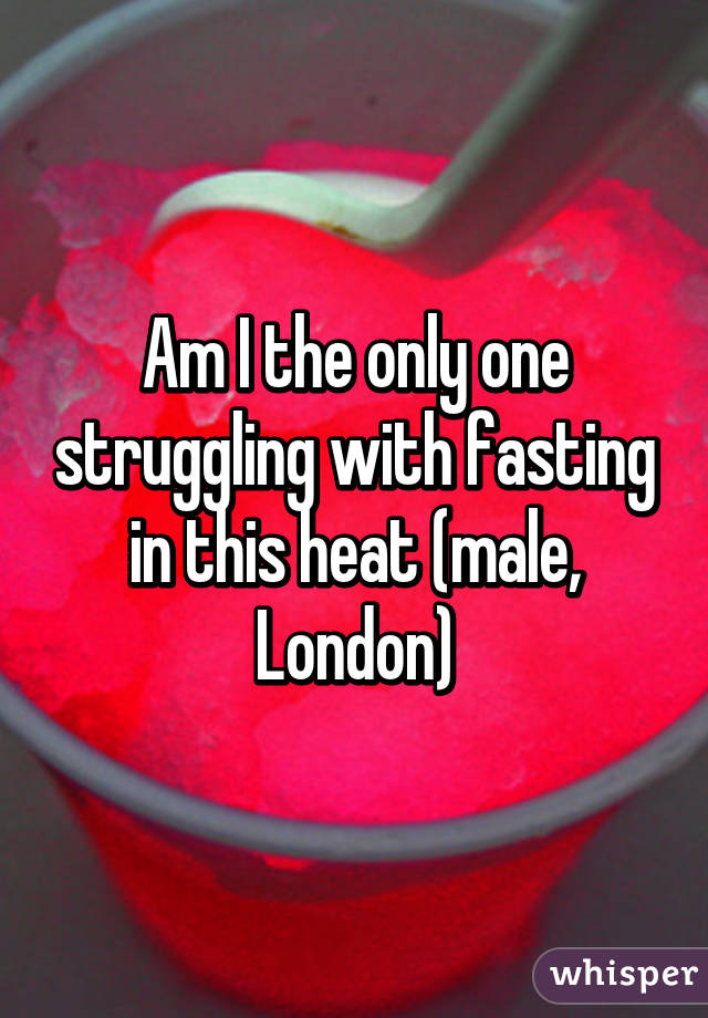 Am I the only one struggling with fasting in this heat (male, London)
