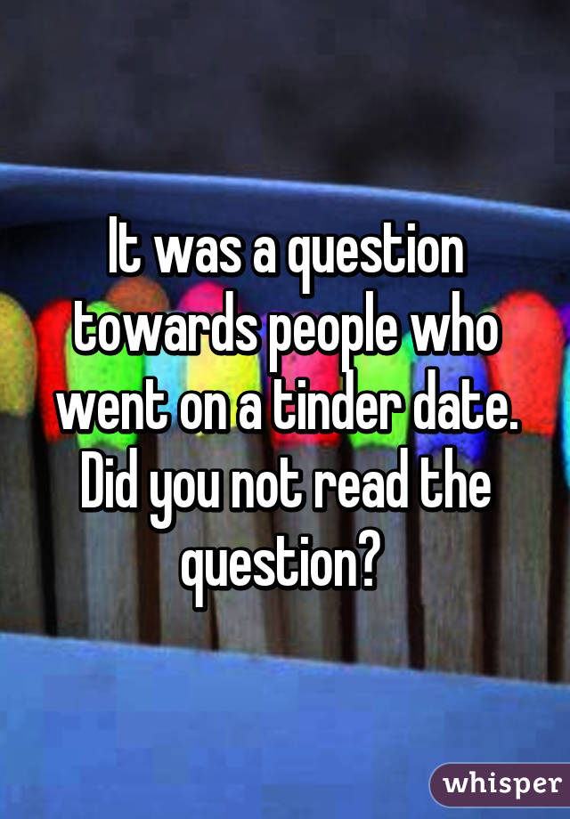 It was a question towards people who went on a tinder date. Did you not read the question? 