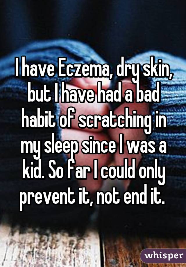 I have Eczema, dry skin, but I have had a bad habit of scratching in my sleep since I was a kid. So far I could only prevent it, not end it. 