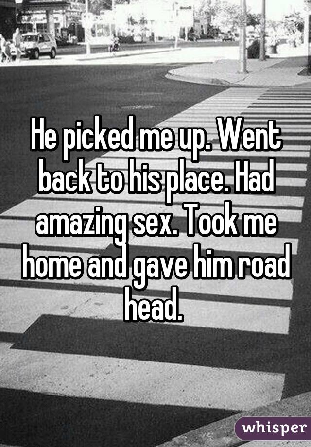 He picked me up. Went back to his place. Had amazing sex. Took me home and gave him road head. 
