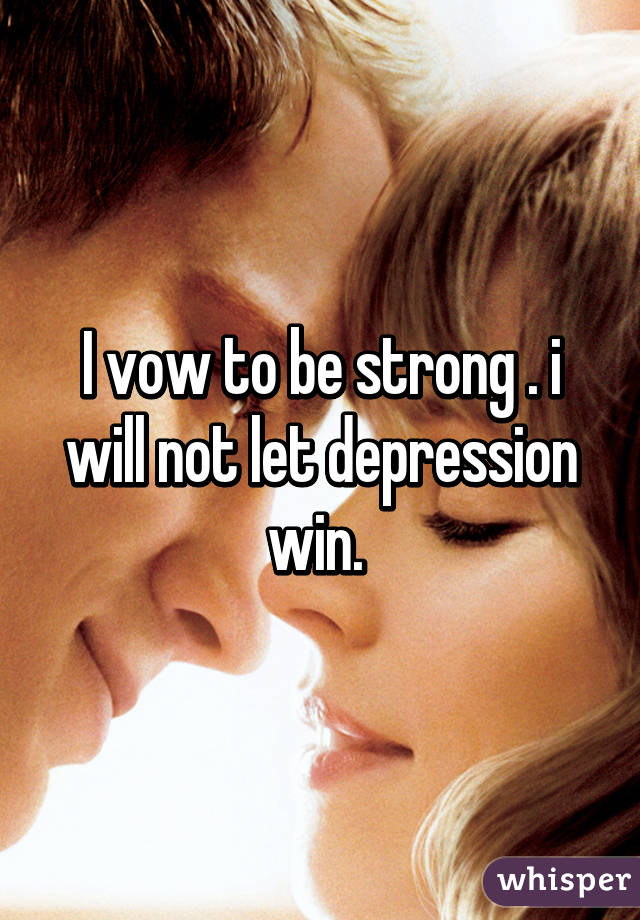 I vow to be strong . i will not let depression win. 