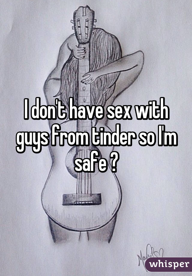 I don't have sex with guys from tinder so I'm safe 😂