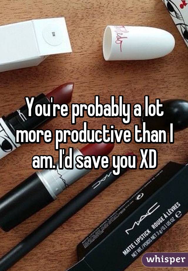 You're probably a lot more productive than I am. I'd save you XD