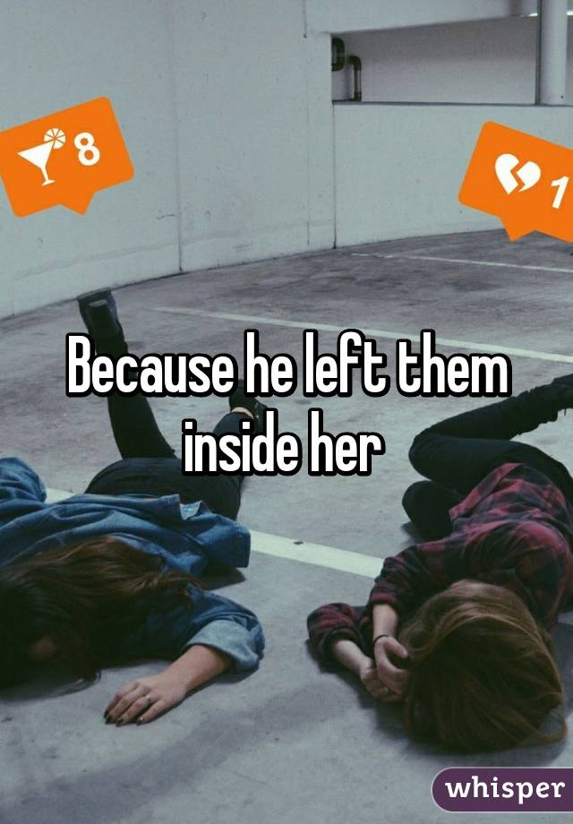 Because he left them inside her 