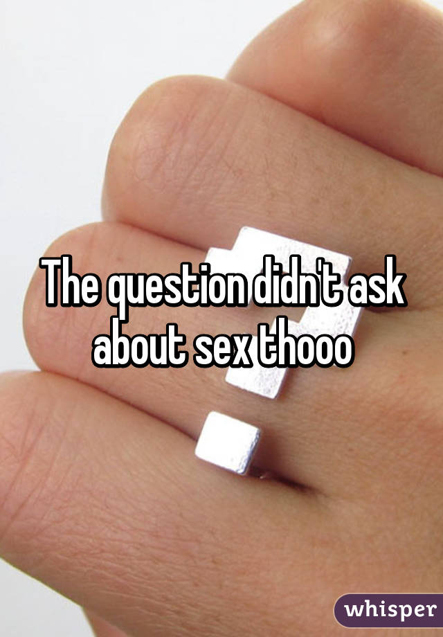 The question didn't ask about sex thooo