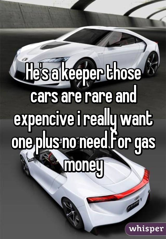 He's a keeper those cars are rare and expencive i really want one plus no need for gas money