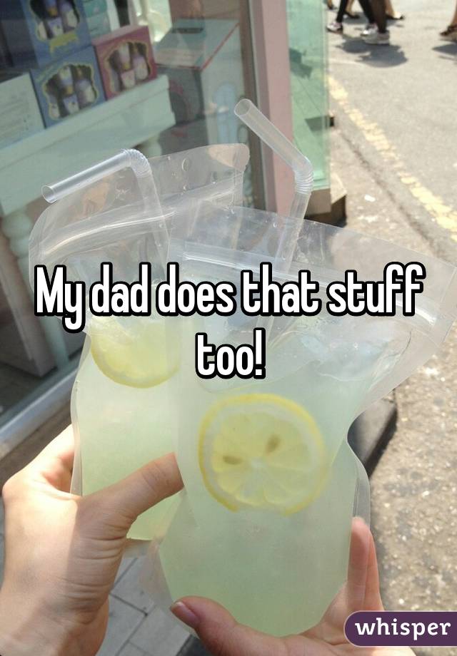 My dad does that stuff too!