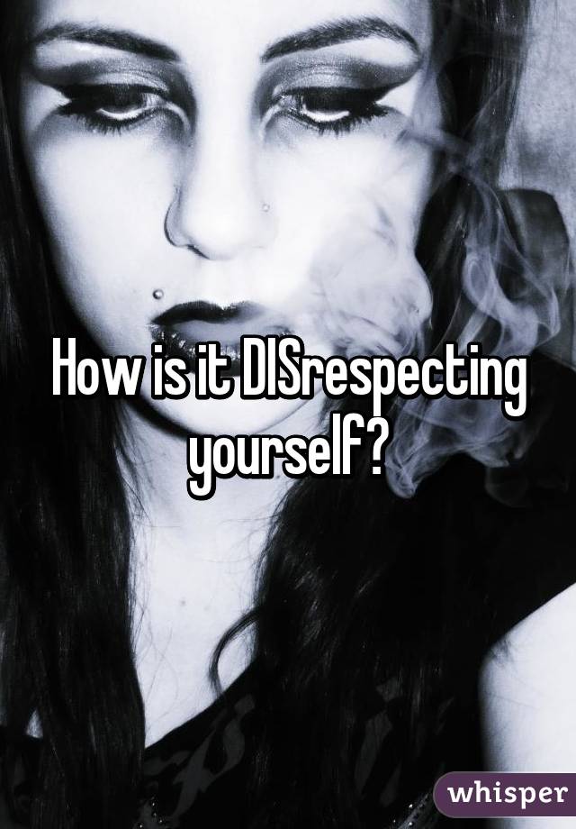 How is it DISrespecting yourself?