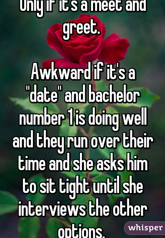 Only if it's a meet and greet. 

Awkward if it's a "date" and bachelor number 1 is doing well and they run over their time and she asks him to sit tight until she interviews the other options. 