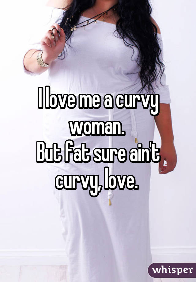 I love me a curvy woman. 
But fat sure ain't curvy, love. 