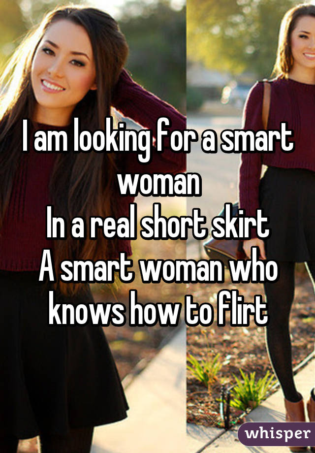 I am looking for a smart woman
In a real short skirt
A smart woman who knows how to flirt