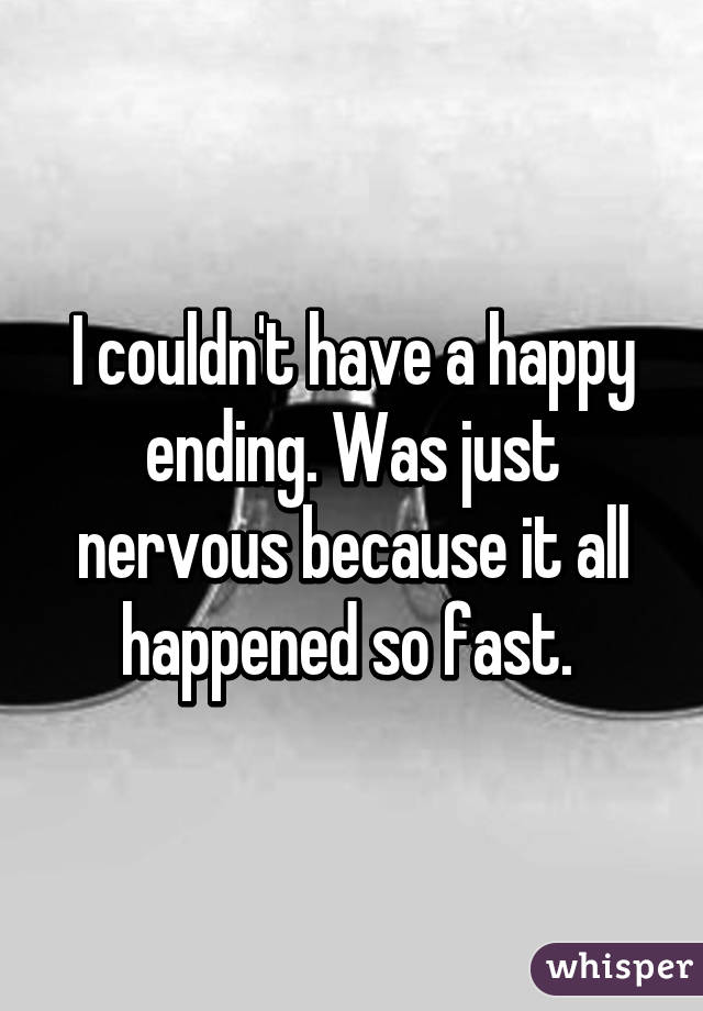 I couldn't have a happy ending. Was just nervous because it all happened so fast. 