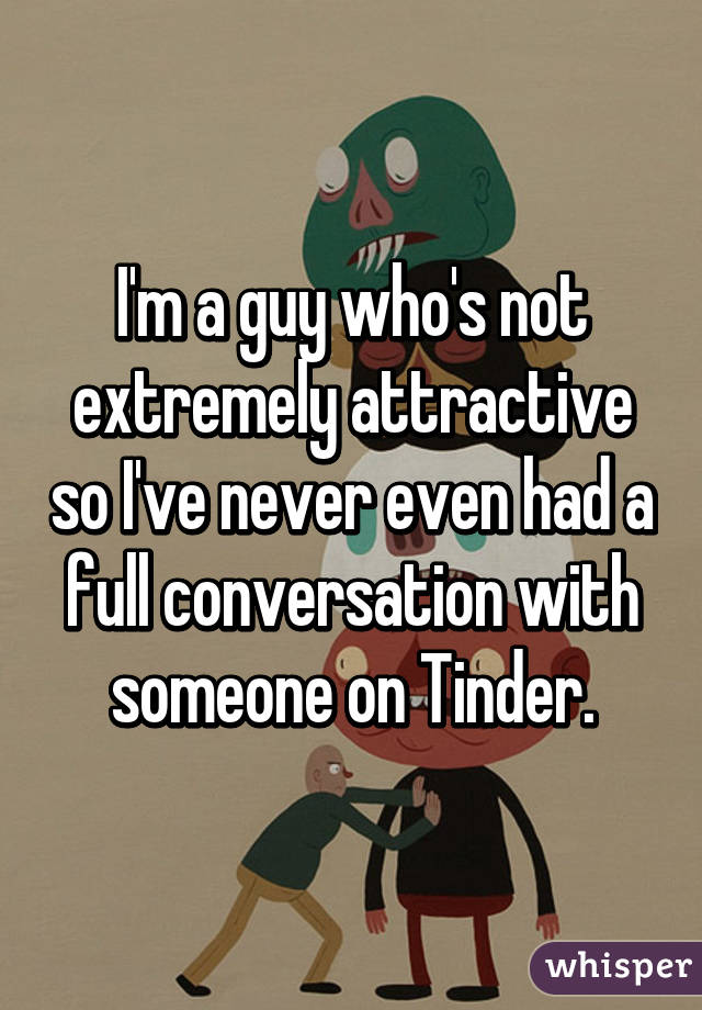 I'm a guy who's not extremely attractive so I've never even had a full conversation with someone on Tinder.