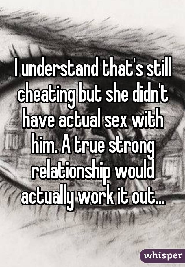 I understand that's still cheating but she didn't have actual sex with him. A true strong relationship would actually work it out...