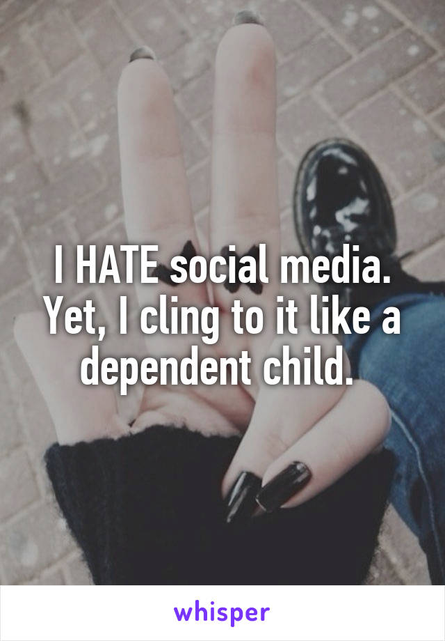 I HATE social media. Yet, I cling to it like a dependent child. 