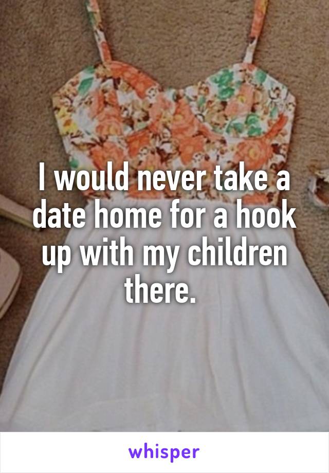 I would never take a date home for a hook up with my children there. 