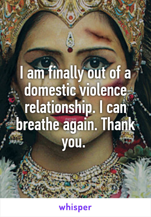 I am finally out of a domestic violence relationship. I can breathe again. Thank you. 