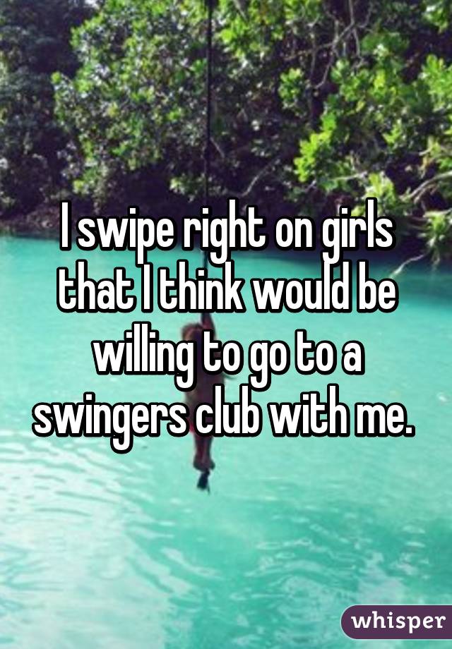 I swipe right on girls that I think would be willing to go to a swingers club with me. 