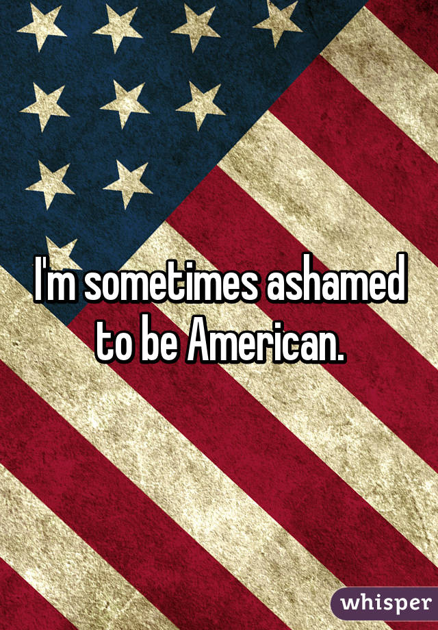 I'm sometimes ashamed to be American.