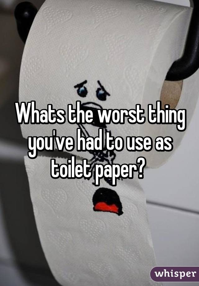 Whats the worst thing you've had to use as toilet paper? 