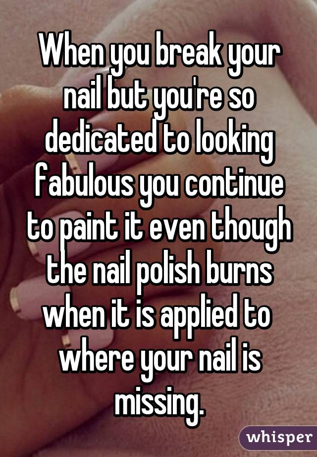 When you break your nail but you're so dedicated to looking fabulous you continue to paint it even though the nail polish burns when it is applied to  where your nail is missing.