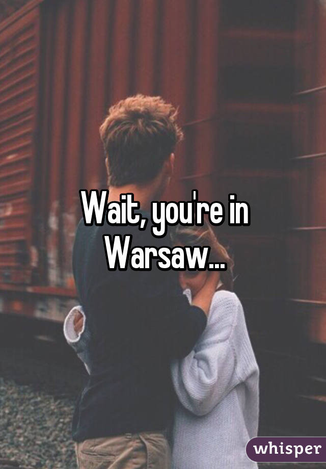 Wait, you're in Warsaw...