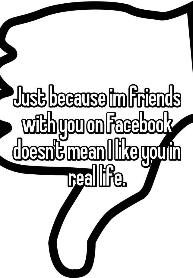 just-because-im-friends-with-you-on-facebook-doesn-t-mean-i-like-you-in