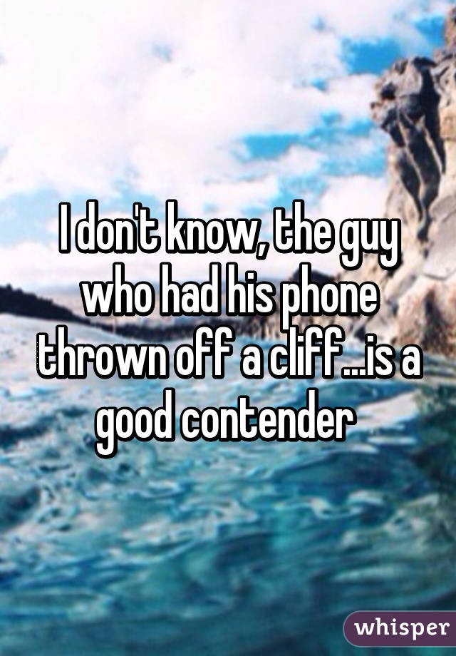 I don't know, the guy who had his phone thrown off a cliff...is a good contender 