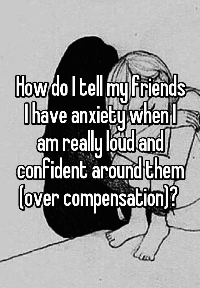 how-do-i-tell-my-friends-i-have-anxiety-when-i-am-really-loud-and