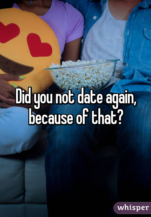 Did you not date again, because of that?