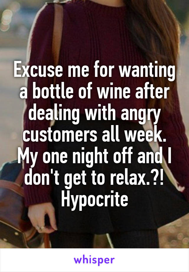 Excuse me for wanting a bottle of wine after dealing with angry customers all week. My one night off and I don't get to relax.?! Hypocrite